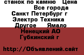 станок по камню › Цена ­ 29 000 - Все города, Санкт-Петербург г. Электро-Техника » Другое   . Ямало-Ненецкий АО,Губкинский г.